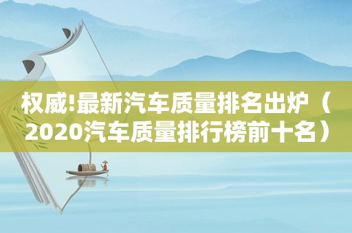 权威!最新汽车质量排名出炉（2020汽车质量排行榜前十名）