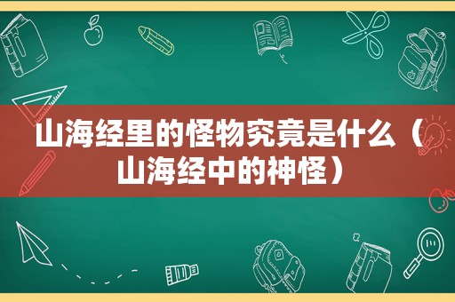 山海经里的怪物究竟是什么（山海经中的神怪）