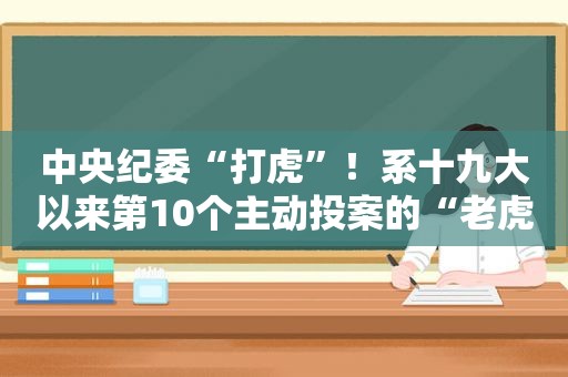 中央纪委“打虎”！系十九大以来第10个主动投案的“老虎”