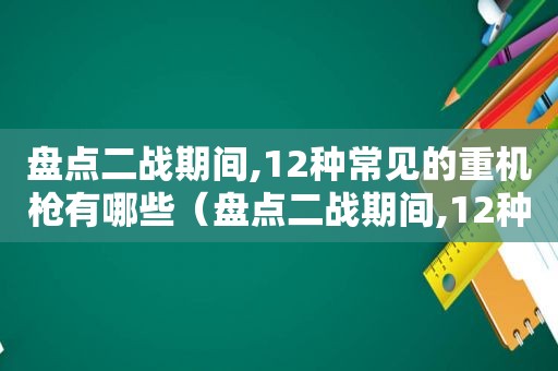 盘点二战期间,12种常见的重机枪有哪些（盘点二战期间,12种常见的重机枪是什么）