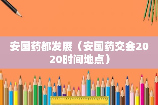 安国药都发展（安国药交会2020时间地点）