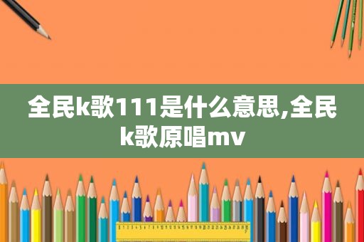 全民k歌111是什么意思,全民k歌原唱mv