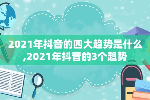 2021年抖音的四大趋势是什么,2021年抖音的3个趋势