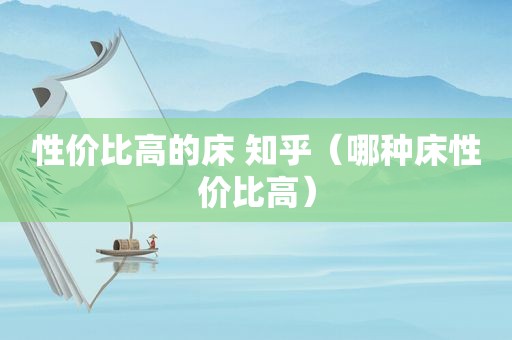 性价比高的床 知乎（哪种床性价比高）