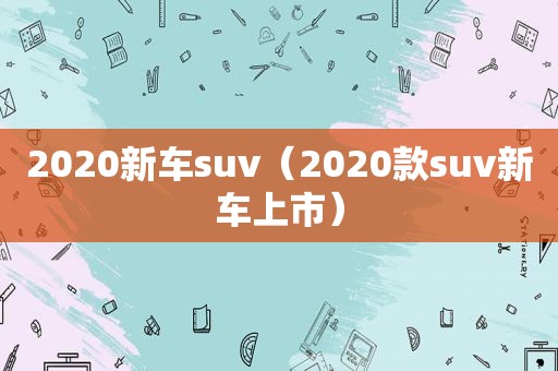 2020新车suv（2020款suv新车上市）