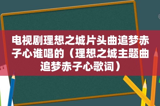 电视剧理想之城片头曲追梦赤子心谁唱的（理想之城主题曲追梦赤子心歌词）