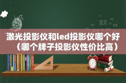 激光投影仪和led投影仪哪个好（哪个牌子投影仪性价比高）