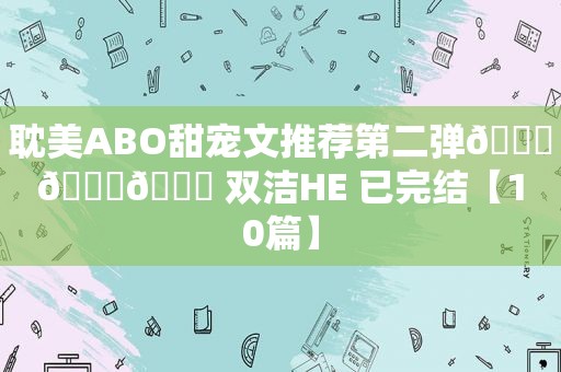  *** ABO甜宠文推荐第二弹💓💓💓 双洁HE 已完结【10篇】