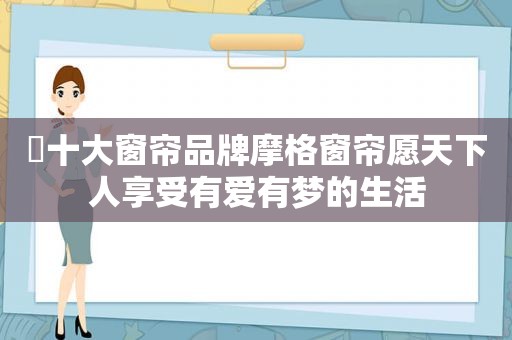 ​十大窗帘品牌摩格窗帘愿天下人享受有爱有梦的生活