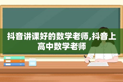 抖音讲课好的数学老师,抖音上高中数学老师