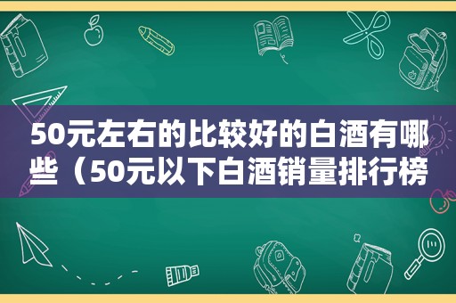 50元左右的比较好的白酒有哪些（50元以下白酒销量排行榜前十名）