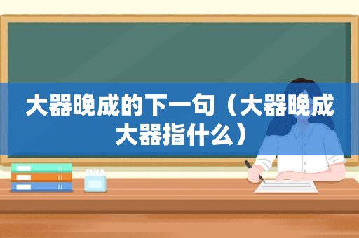 大器晚成的下一句（大器晚成大器指什么）