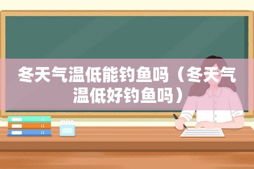 冬天气温低能钓鱼吗（冬天气温低好钓鱼吗）