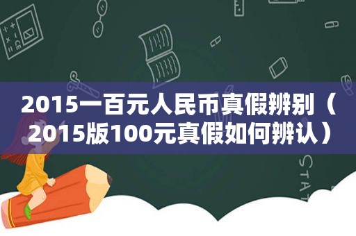 2015一百元人民币真假辨别（2015版100元真假如何辨认）