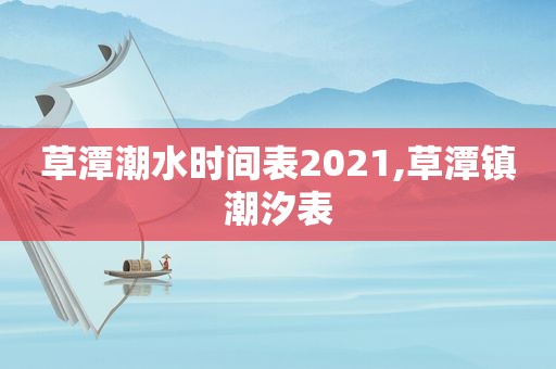 草潭潮水时间表2021,草潭镇潮汐表