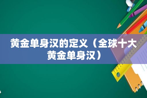 黄金单身汉的定义（全球十大黄金单身汉）