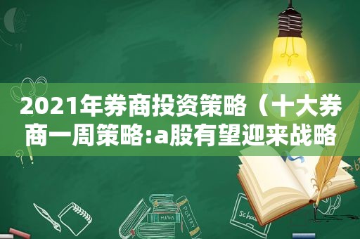 2021年券商投资策略（十大券商一周策略:a股有望迎来战略性大机会）