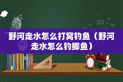 野河走水怎么打窝钓鱼（野河走水怎么钓鲫鱼）