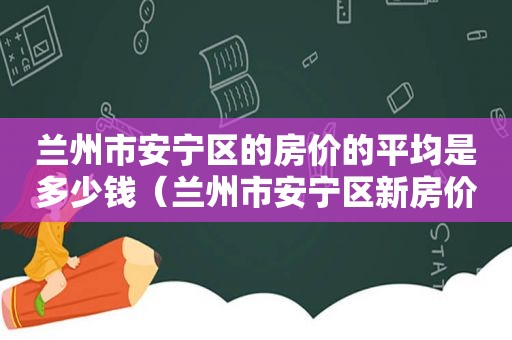  *** 市安宁区的房价的平均是多少钱（ *** 市安宁区新房价格）