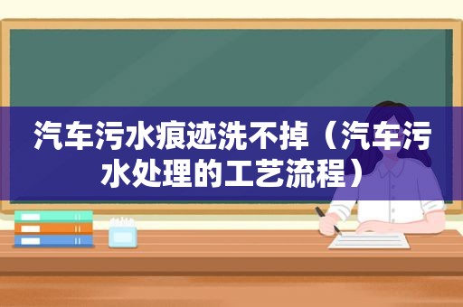 汽车污水痕迹洗不掉（汽车污水处理的工艺流程）