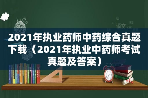 2021年执业药师中药综合真题下载（2021年执业中药师考试真题及答案）