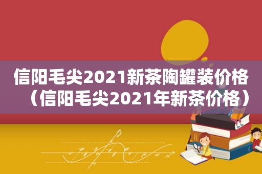 信阳毛尖2021新茶陶罐装价格（信阳毛尖2021年新茶价格）