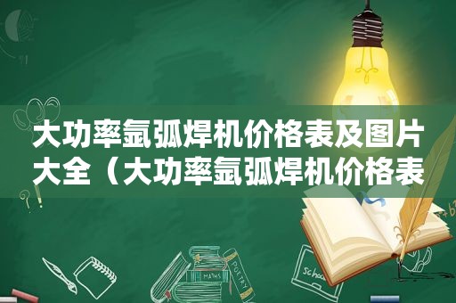 大功率氩弧焊机价格表及图片大全（大功率氩弧焊机价格表及图片及价格）