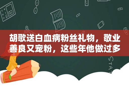 胡歌送白血病粉丝礼物，敬业善良又宠粉，这些年他做过多少好事