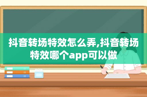 抖音转场特效怎么弄,抖音转场特效哪个app可以做