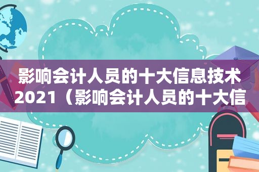 影响会计人员的十大信息技术2021（影响会计人员的十大信息技术你了解多少?）