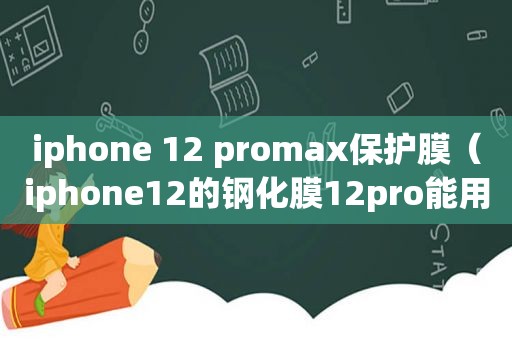 iphone 12 promax保护膜（iphone12的钢化膜12pro能用吗）