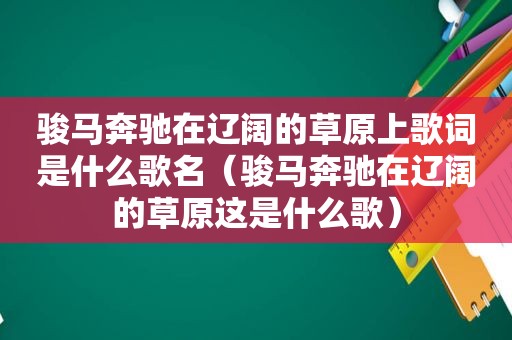 骏马奔驰在辽阔的草原上歌词是什么歌名（骏马奔驰在辽阔的草原这是什么歌）