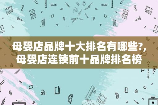 母婴店品牌十大排名有哪些?,母婴店连锁前十品牌排名榜