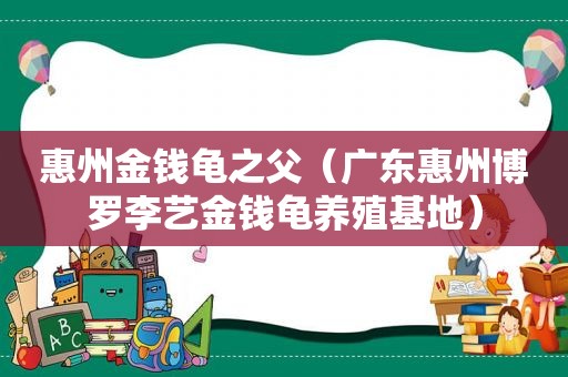 惠州金钱龟之父（广东惠州博罗李艺金钱龟养殖基地）