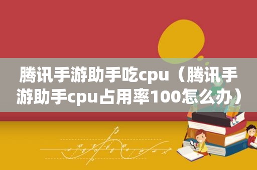 腾讯手游助手吃cpu（腾讯手游助手cpu占用率100怎么办）