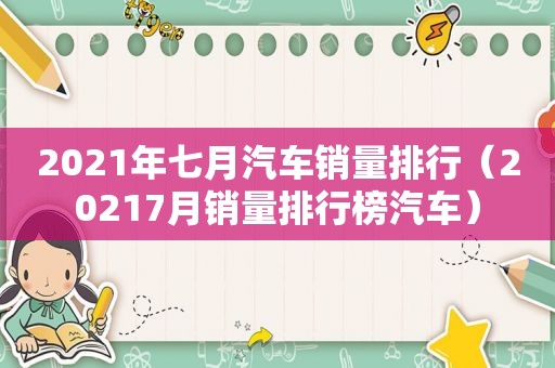 2021年七月汽车销量排行（20217月销量排行榜汽车）