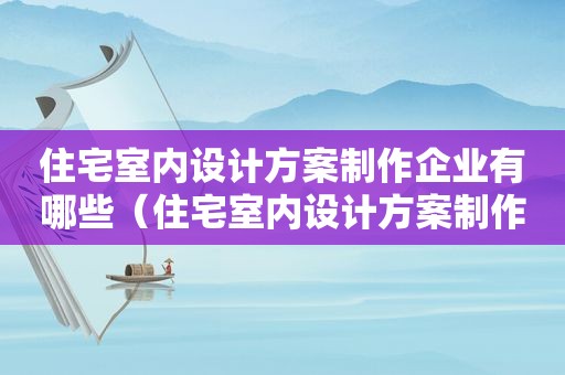 住宅室内设计方案制作企业有哪些（住宅室内设计方案制作企业资质要求）