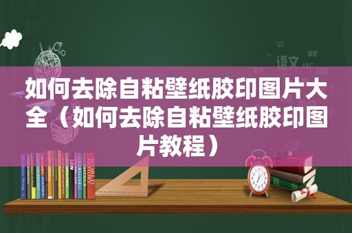 如何去除自粘壁纸胶印图片大全（如何去除自粘壁纸胶印图片教程）