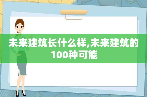 未来建筑长什么样,未来建筑的100种可能