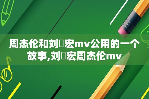 周杰伦和刘畊宏mv公用的一个故事,刘畊宏周杰伦mv