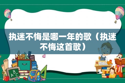 执迷不悔是哪一年的歌（执迷不悔这首歌）