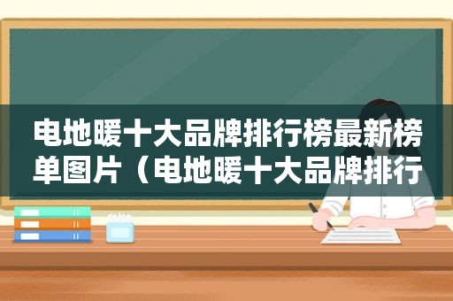 电地暖十大品牌排行榜最新榜单图片（电地暖十大品牌排行榜最新榜单）