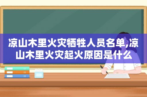 凉山木里火灾牺牲人员名单,凉山木里火灾起火原因是什么