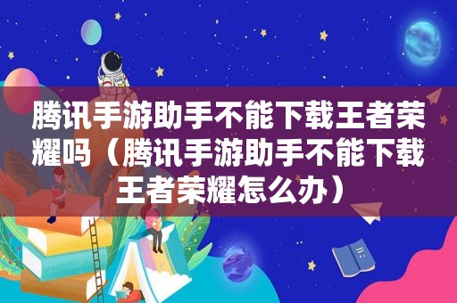 腾讯手游助手不能下载王者荣耀吗（腾讯手游助手不能下载王者荣耀怎么办）