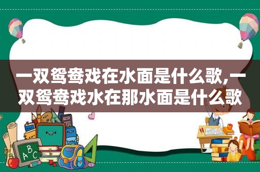 一双鸳鸯戏在水面是什么歌,一双鸳鸯戏水在那水面是什么歌