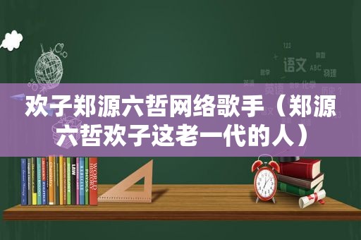 欢子郑源六哲网络歌手（郑源六哲欢子这老一代的人）