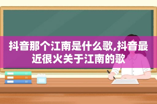 抖音那个江南是什么歌,抖音最近很火关于江南的歌