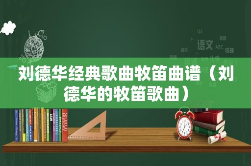 刘德华经典歌曲牧笛曲谱（刘德华的牧笛歌曲）