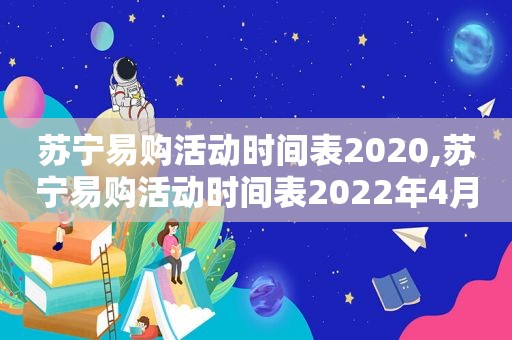 苏宁易购活动时间表2020,苏宁易购活动时间表2022年4月