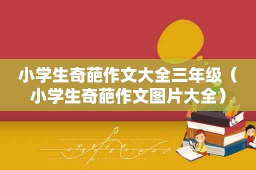 小学生奇葩作文大全三年级（小学生奇葩作文图片大全）